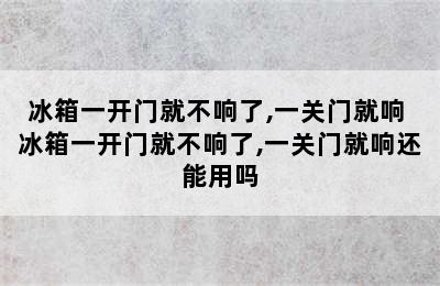 冰箱一开门就不响了,一关门就响 冰箱一开门就不响了,一关门就响还能用吗